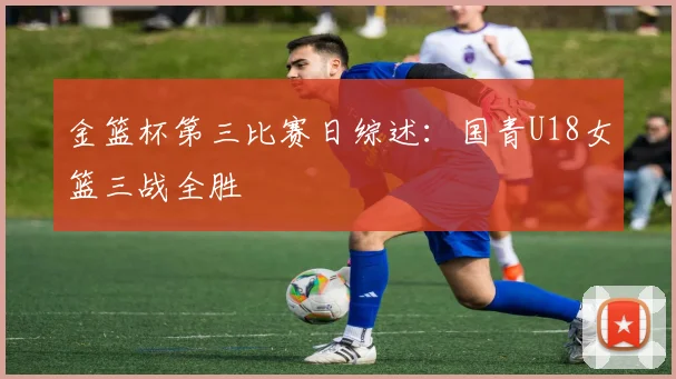 金篮杯第三比赛日综述：国青U18女篮三战全胜