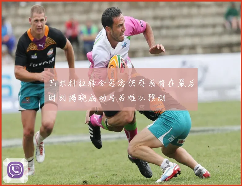 巴尔科拉转会悬念仍存或将在最后时刻揭晓成功与否难以预测