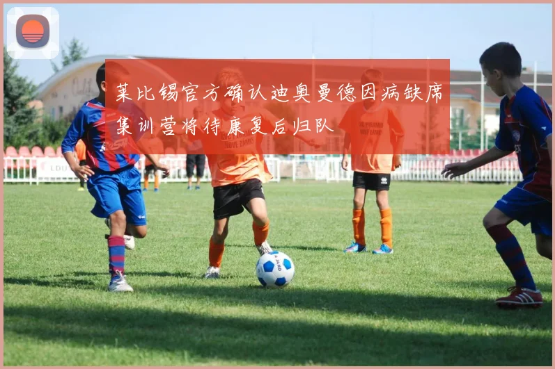 莱比锡官方确认迪奥曼德因病缺席集训营将待康复后归队