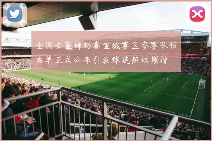 全国女篮锦标赛宣城赛区参赛队伍名单正式公布引发球迷热切期待