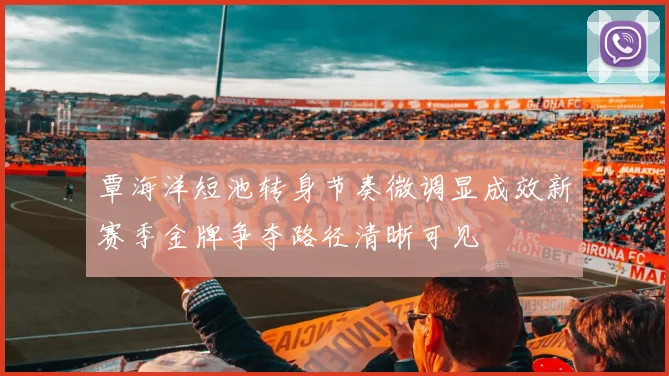 覃海洋短池转身节奏微调显成效新赛季金牌争夺路径清晰可见