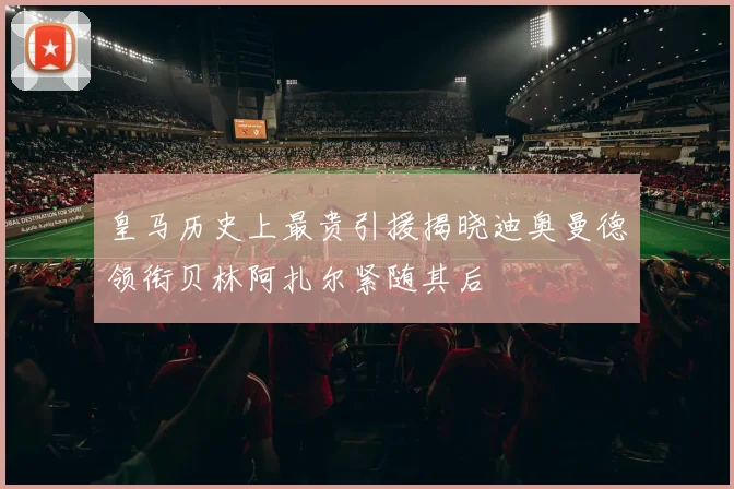 皇马历史上最贵引援揭晓迪奥曼德领衔贝林阿扎尔紧随其后