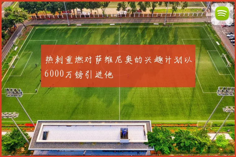 热刺重燃对萨维尼奥的兴趣计划以6000万镑引进他