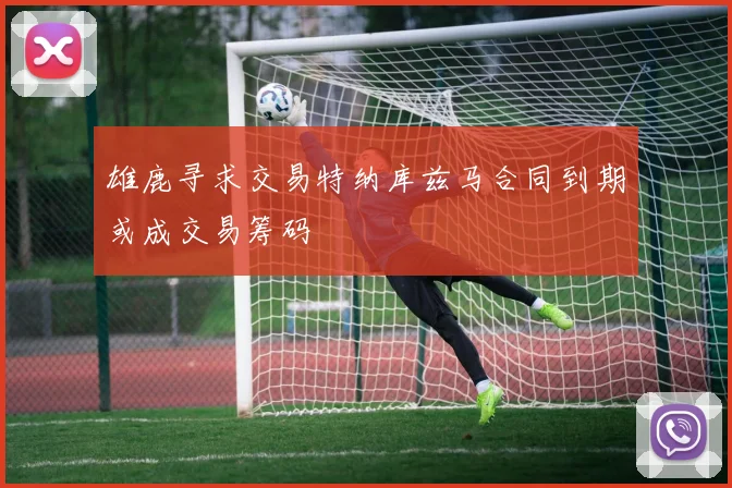 雄鹿寻求交易特纳库兹马合同到期或成交易筹码