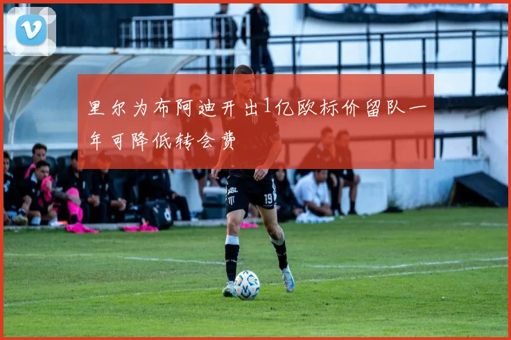 里尔为布阿迪开出1亿欧标价留队一年可降低转会费