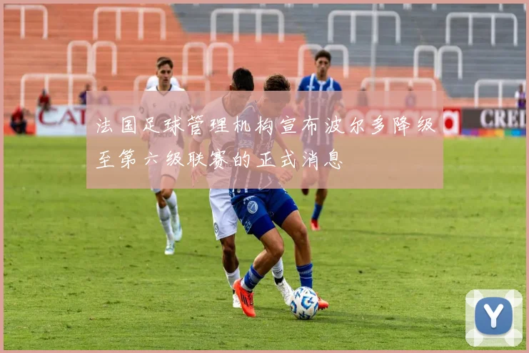 法国足球管理机构宣布波尔多降级至第六级联赛的正式消息