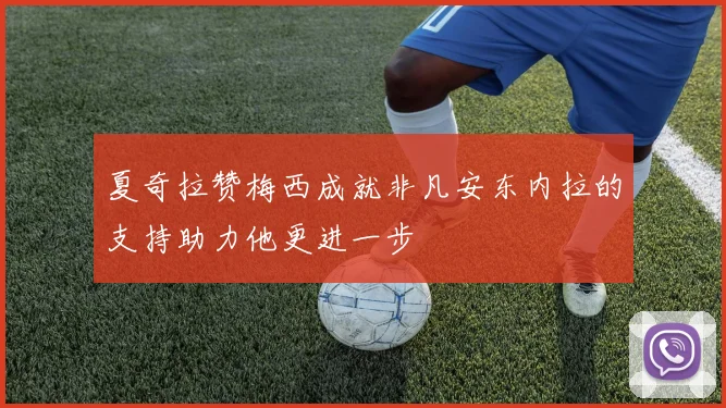 夏奇拉赞梅西成就非凡安东内拉的支持助力他更进一步